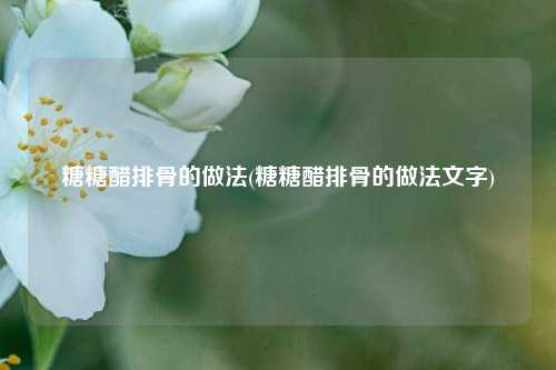 糖糖醋排骨的做法(糖糖醋排骨的做法文字)