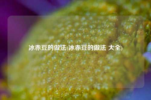 冰赤豆的做法(冰赤豆的做法 大全)