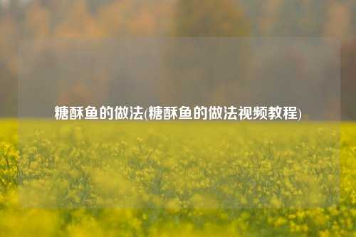 糖酥鱼的做法(糖酥鱼的做法视频教程)