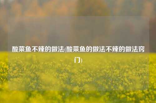 酸菜鱼不辣的做法(酸菜鱼的做法不辣的做法窍门)