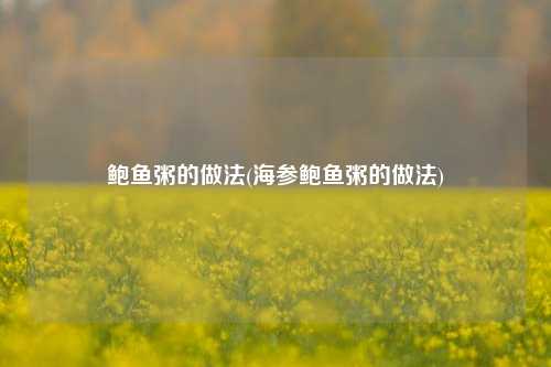 鲍鱼粥的做法(海参鲍鱼粥的做法)