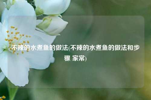 不辣的水煮鱼的做法(不辣的水煮鱼的做法和步骤 家常)
