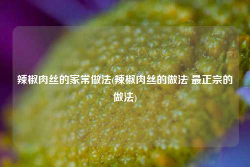 辣椒肉丝的家常做法(辣椒肉丝的做法 最正宗的做法)